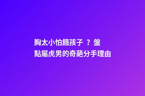 胸太小怕餓孩子？盤點屬虎男的奇葩分手理由